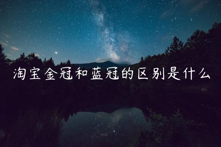 淘寶金冠和藍(lán)冠的區(qū)別是什么